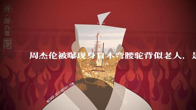 周杰伦被曝现身日本弯腰驼背似老人，是真的吗？他曾称患有强直性脊柱炎，这病对身体影响有多大？能治好吗？