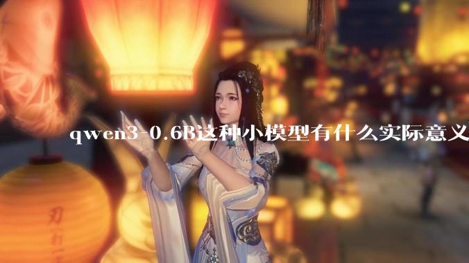 qwen3-0.6B这种小模型有什么实际意义和用途吗？