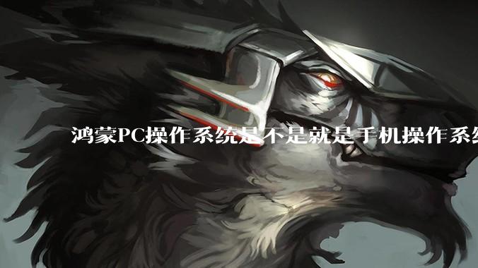 鸿蒙PC操作系统是不是就是手机操作系统？